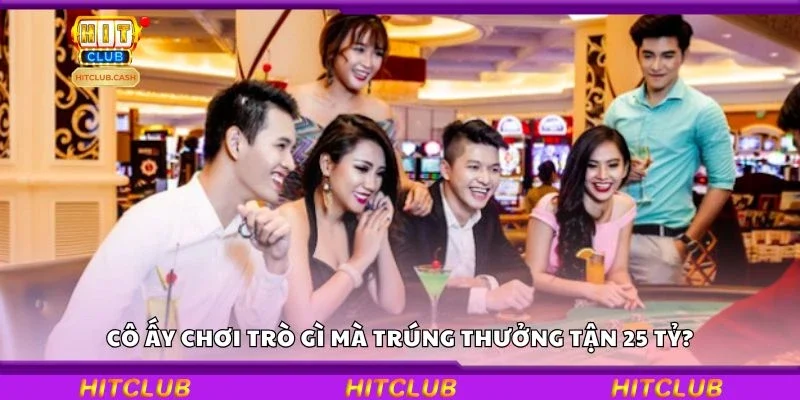 Cô ấy chơi trò gì mà trúng thưởng tận 25 tỷ?